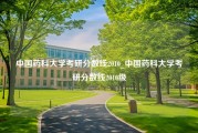 中国药科大学考研分数线2010_中国药科大学考研分数线2010级