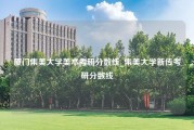 厦门集美大学美术考研分数线_集美大学新传考研分数线