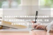 考研复试送钱（高铁乘务员向社会招生是真的吗？面试合格后要收15000元。是真是假。说是跑青岛哪线的，有在青岛线？）