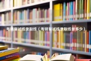 考研复试线录取线（考研复试线录取线是多少）