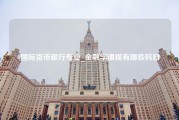 国际货币银行专业_金融学课程有哪些科目