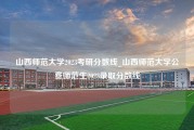 山西师范大学2023考研分数线_山西师范大学公费师范生2023录取分数线