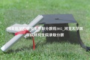 河北医学院研究生录取分数线2015_河北大学医学院研究生院录取分数