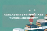 大连理工大学的教育学考研分数线2023_大连理工大学盘锦2023录取分数线是多少