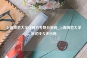 上海师范大学计算机考研分数线_上海师范大学复试线今天出吗