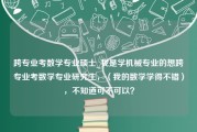 跨专业考数学专业硕士_我是学机械专业的想跨专业考数学专业研究生，（我的数学学得不错），不知道可不可以？