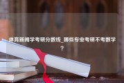 体育新闻学考研分数线_哪些专业考研不考数学？