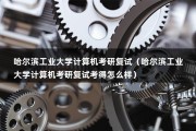 哈尔滨工业大学计算机考研复试（哈尔滨工业大学计算机考研复试考得怎么样）