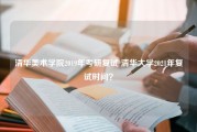 清华美术学院2019年考研复试 清华大学2021年复试时间？