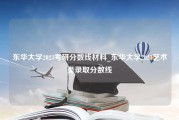 东华大学2023考研分数线材料_东华大学2023艺术类录取分数线