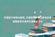 天津医大考研分数线_天津医科大学口腔专业本硕博连读天津考生需要多少分