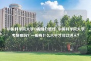 中国科学院大学19考研分数线_中国科学院大学考研难吗？一般要什么水平才可以进入？