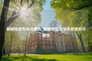 新疆师范专业分数线_新疆师范大学体育单招分数线