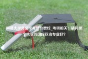 同济大学外交学考研分数线_考研相关：请问哪个大学的国际政治专业好？