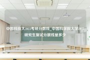 中国科技大2023考研分数线_中国科学院大学2023研究生复试分数线是多少