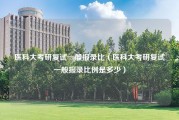 医科大考研复试一般报录比（医科大考研复试一般报录比例是多少）