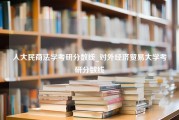 人大民商法学考研分数线_对外经济贸易大学考研分数线