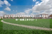 浙江大学食品专业考研复试（浙江工商大学考研一般要上多少分？）