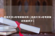 苏州大学18年考研复试线（苏州大学18年考研复试线是多少）