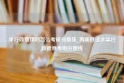 学行政管理的怎么考研分数线_西南政法大学行政管理考研分数线