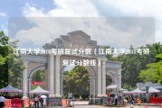 江南大学2018考研复试分数（江南大学2018考研复试分数线）