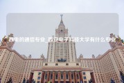 西电的通信专业_西安电子科技大学有什么专业