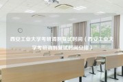 西安工业大学考研调剂复试时间（西安工业大学考研调剂复试时间安排）