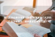 厦门大学心理学考研分数线_我想考厦门大学的广告学研究生，请问要准备哪些方面？