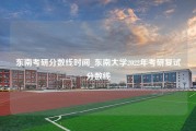 东南考研分数线时间_东南大学2022年考研复试分数线