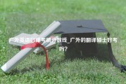 广外英语口译考研分数线_广外的翻译硕士好考吗？