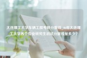 大连理工大学车辆工程考研分数线_06年大连理工大学各个专业研究生初试分数线是多少？