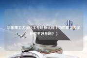 华东理工大学化工考研复试线（华东理工大学研究生好考吗？）