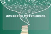 辅修专业能考研吗_研究生可以读双学位吗