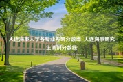 大连海事大学各专业考研分数线_大连海事研究生调剂分数线