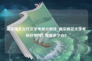 南京师大古代文学考研分数线_南京师范大学考研好考吗？需要多少分？