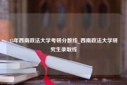 15年西南政法大学考研分数线_西南政法大学研究生录取线