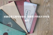 成都信息工程专业排名_成都电子科技大学专业排名