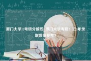 厦门大学17考研分数线_厦门大学考研：近3年录取数据参考？