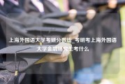 上海外国语大学考研分数线_考研考上海外国语大学金融研究生考什么