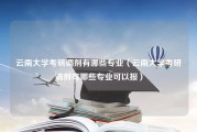 云南大学考研调剂有哪些专业（云南大学考研调剂有哪些专业可以报）