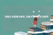 河南公共管理分数线_河南大学研究生分数线