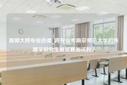 南师大跨专业选课_跨专业考南京师范大学的传播学研究生复试要加试吗？