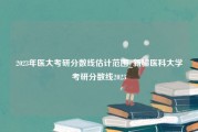 2023年医大考研分数线估计范围_新疆医科大学考研分数线2023