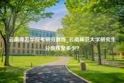 云南师范学院考研分数线_云南师范大学研究生分数线是多少？