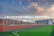 上海大学艺术考研分数线2023_上海大学考研分数线2023