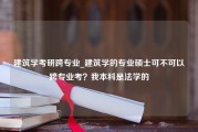 建筑学考研跨专业_建筑学的专业硕士可不可以跨专业考？我本科是法学的