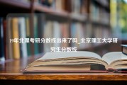 19年北理考研分数线出来了吗_北京理工大学研究生分数线