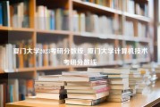 夏门大学2023考研分数线_厦门大学计算机技术考研分数线