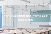 广东工业大学建筑考研分数线_广州工业大学研究生录取分数线