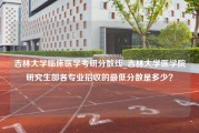 吉林大学临床医学考研分数线_吉林大学医学院研究生部各专业招收的最低分数是多少？